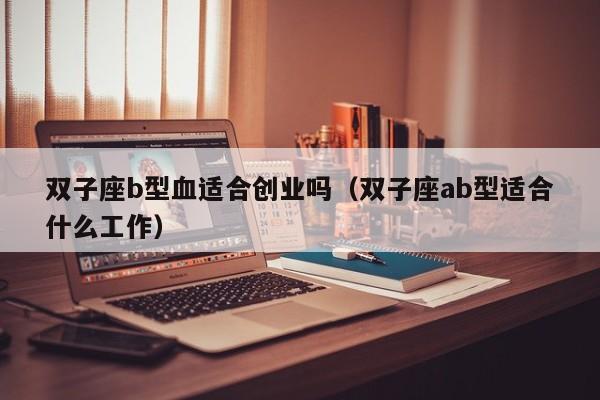 双子座b型血适合创业吗(双子座ab型适合什么工作)
