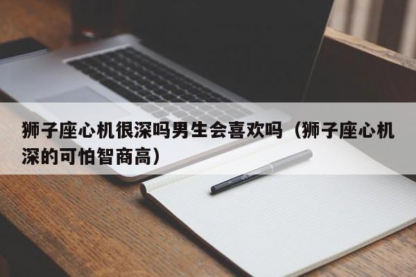狮子座心机很深吗男生会喜欢吗(狮子座心机深的可怕智商高)