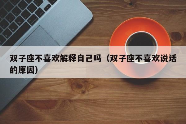 双子座不喜欢解释自己吗(双子座不喜欢说话的原因)