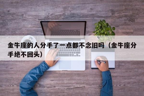 金牛座的人分手了一点都不念旧吗(金牛座分手绝不回头)