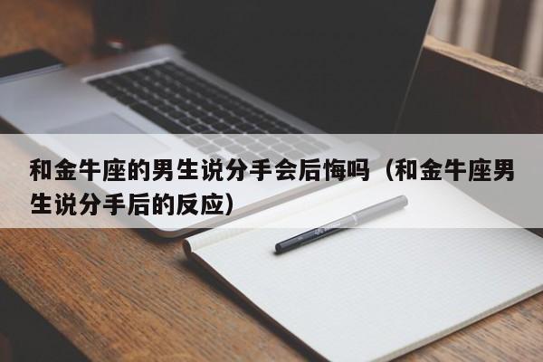 和金牛座的男生说分手会后悔吗(和金牛座男生说分手后的反应)