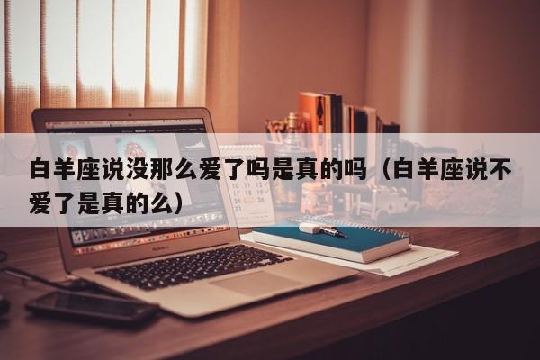 白羊座说没那么爱了吗是真的吗(白羊座说不爱了是真的么)