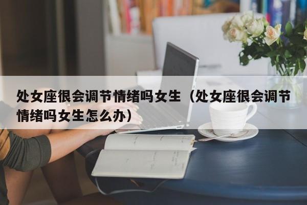 处女座很会调节情绪吗女生(处女座很会调节情绪吗女生怎么办)