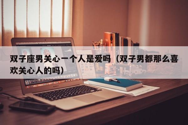 双子座男关心一个人是爱吗(双子男都那么喜欢关心人的吗)
