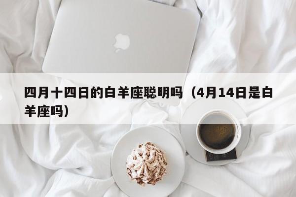 四月十四日的白羊座聪明吗(4月14日是白羊座吗)