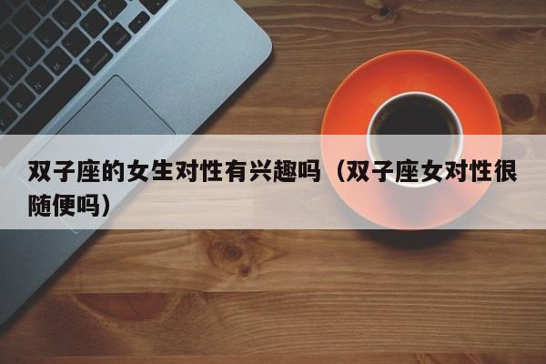 双子座的女生对性有兴趣吗(双子座女对性很随便吗)