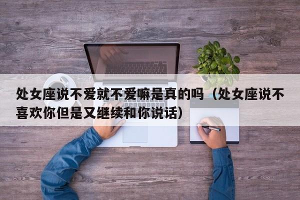 处女座说不爱就不爱嘛是真的吗(处女座说不喜欢你但是又继续和你说话)