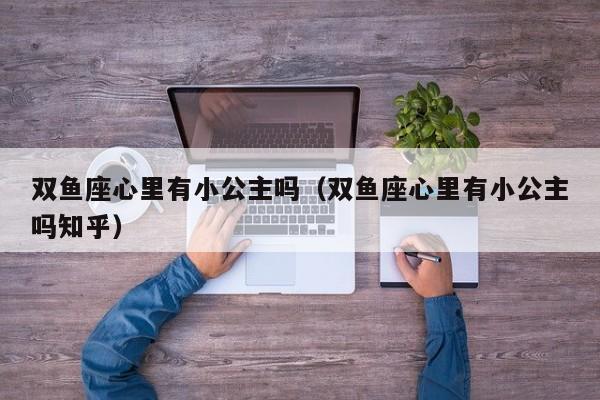 双鱼座心里有小公主吗(双鱼座心里有小公主吗知乎)