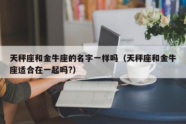 天秤座和金牛座的名字一样吗(天秤座和金牛座适合在一起吗?)