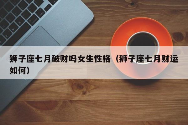 狮子座七月破财吗女生性格(狮子座七月财运如何)