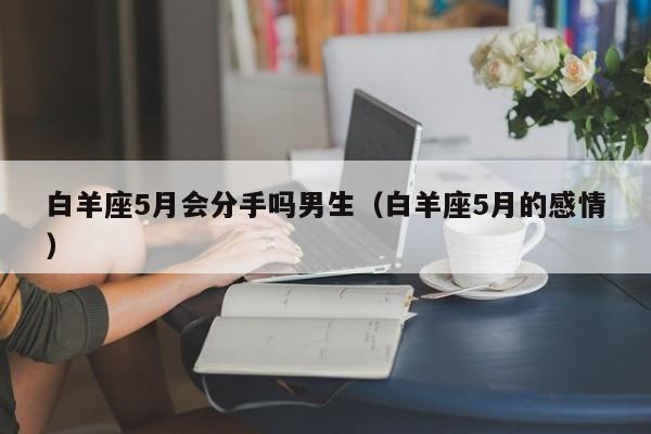 白羊座5月会分手吗男生(白羊座5月的感情)