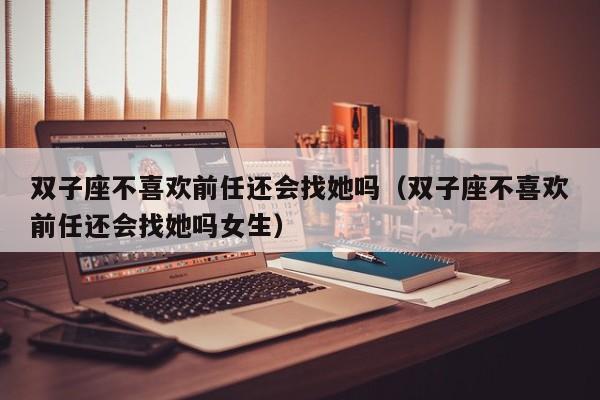双子座不喜欢前任还会找她吗(双子座不喜欢前任还会找她吗女生)