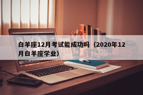 白羊座12月考试能成功吗(2020年12月白羊座学业)