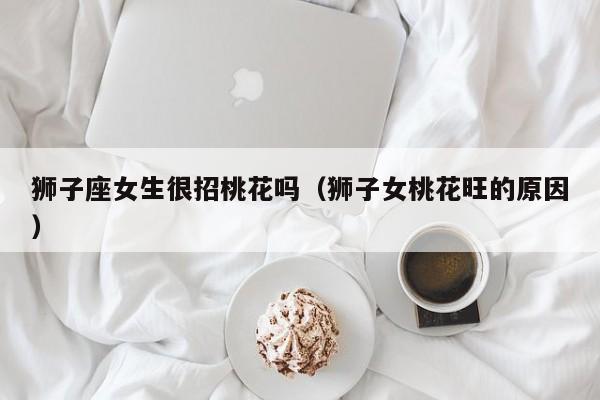 狮子座女生很招桃花吗(狮子女桃花旺的原因)
