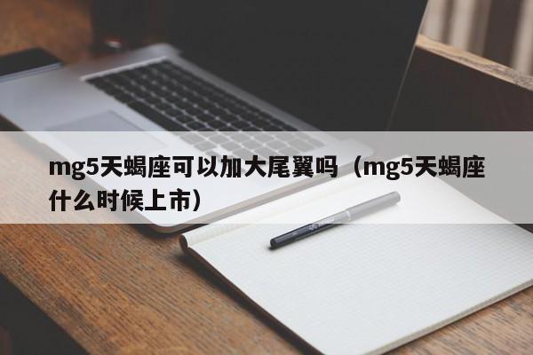 mg5天蝎座可以加大尾翼吗(mg5天蝎座什么时候上市)