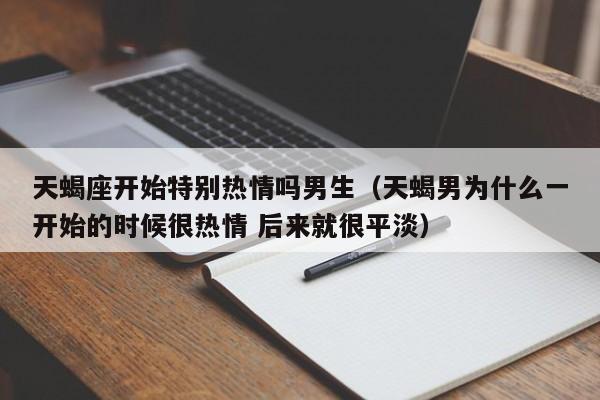 天蝎座开始特别热情吗男生(天蝎男为什么一开始的时候很热情 后来就很平淡)