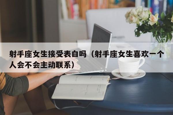 射手座女生接受表白吗(射手座女生喜欢一个人会不会主动联系)