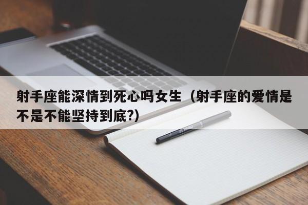 射手座能深情到死心吗女生(射手座的爱情是不是不能坚持到底?)