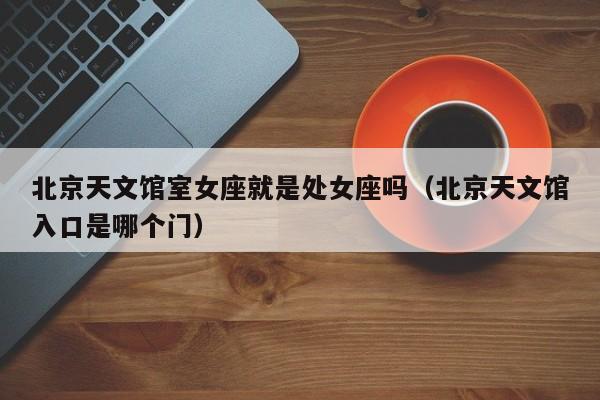 北京天文馆室女座就是处女座吗(北京天文馆入口是哪个门)