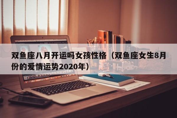 双鱼座八月开运吗女孩性格(双鱼座女生8月份的爱情运势2020年)