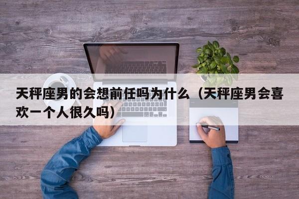 天秤座男的会想前任吗为什么(天秤座男会喜欢一个人很久吗)
