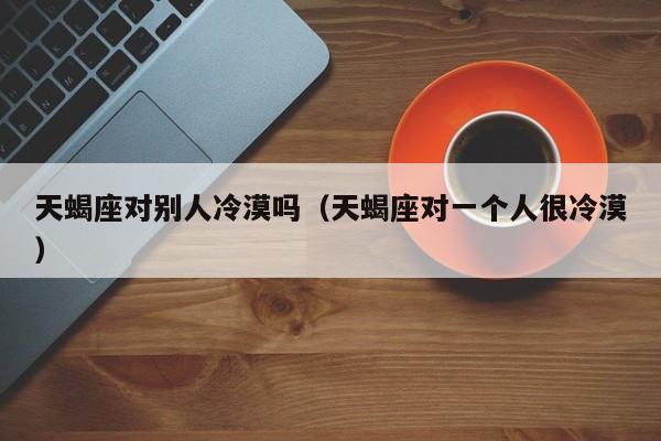 天蝎座对别人冷漠吗(天蝎座对一个人很冷漠)