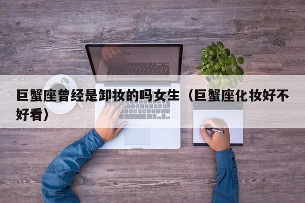 巨蟹座曾经是卸妆的吗女生(巨蟹座化妆好不好看)