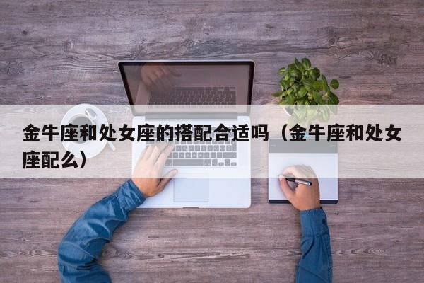 金牛座和处女座的搭配合适吗(金牛座和处女座配么)