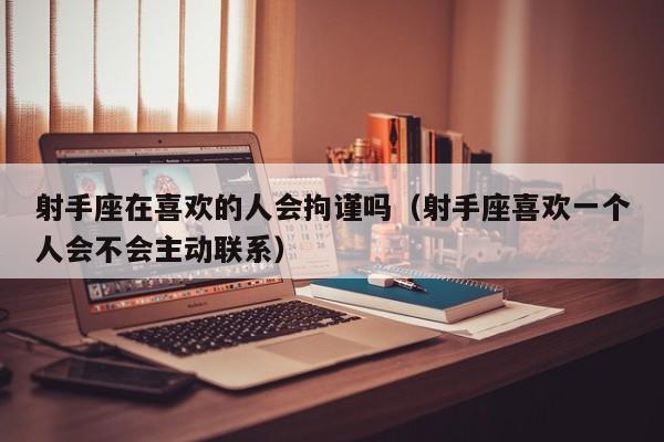 射手座在喜欢的人会拘谨吗(射手座喜欢一个人会不会主动联系)