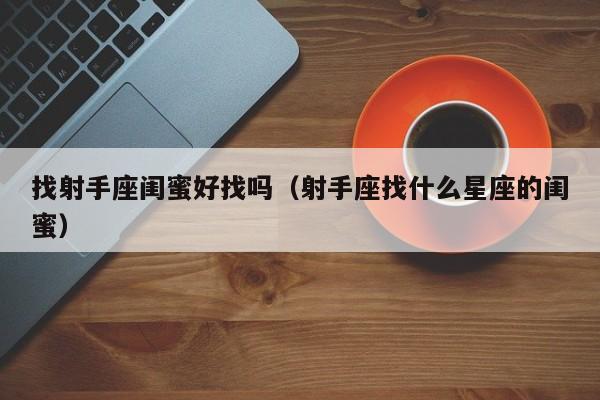 找射手座闺蜜好找吗(射手座找什么星座的闺蜜)