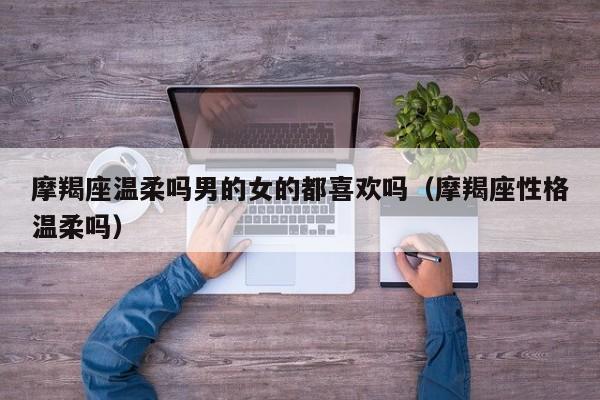 摩羯座温柔吗男的女的都喜欢吗(摩羯座性格温柔吗)