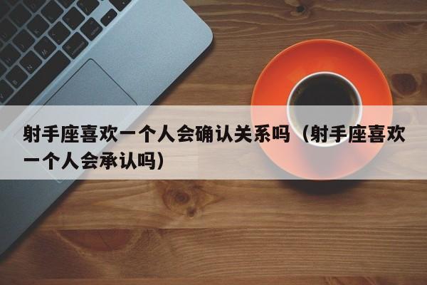 射手座喜欢一个人会确认关系吗(射手座喜欢一个人会承认吗)
