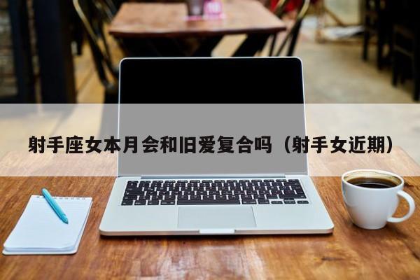 射手座女本月会和旧爱复合吗(射手女近期)