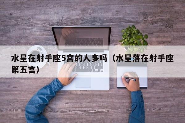 水星在射手座5宫的人多吗(水星落在射手座第五宫)