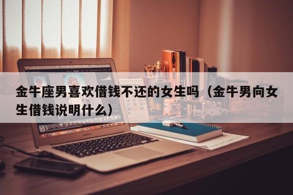 金牛座男喜欢借钱不还的女生吗(金牛男向女生借钱说明什么)