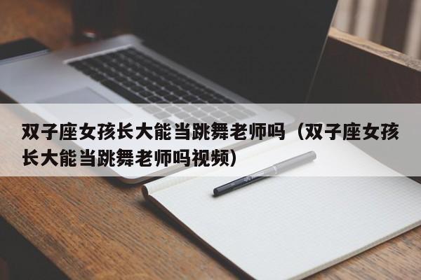 双子座女孩长大能当跳舞老师吗(双子座女孩长大能当跳舞老师吗视频)