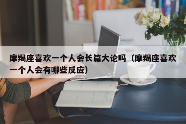 摩羯座喜欢一个人会长篇大论吗(摩羯座喜欢一个人会有哪些反应)