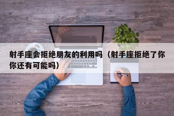 射手座会拒绝朋友的利用吗(射手座拒绝了你你还有可能吗)