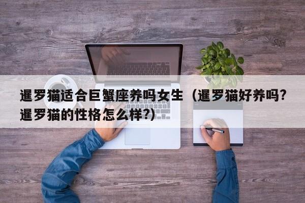暹罗猫适合巨蟹座养吗女生(暹罗猫好养吗?暹罗猫的性格怎么样?)