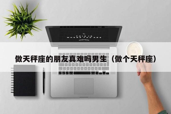 做天秤座的朋友真难吗男生(做个天秤座)