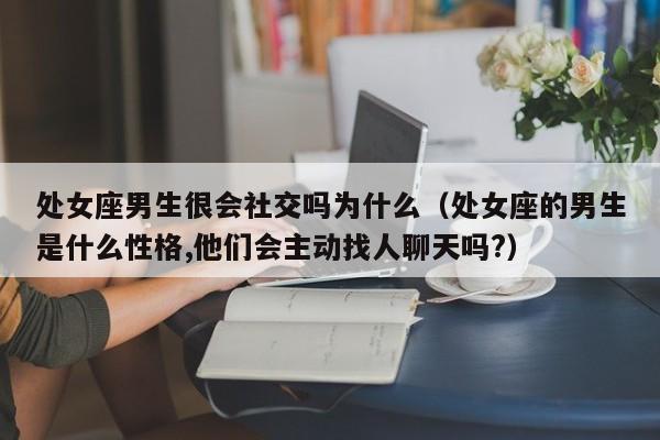 处女座男生很会社交吗为什么(处女座的男生是什么性格,他们会主动找人聊天吗?)