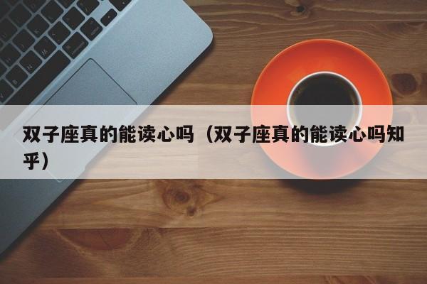 双子座真的能读心吗(双子座真的能读心吗知乎)