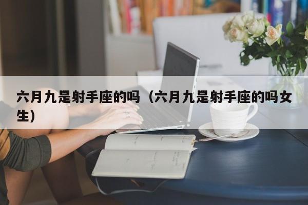六月九是射手座的吗(六月九是射手座的吗女生)
