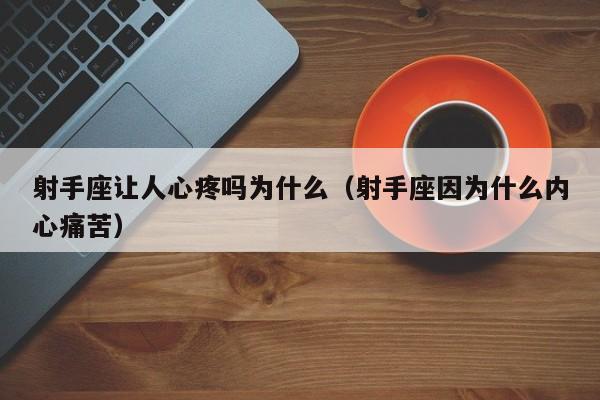 射手座让人心疼吗为什么(射手座因为什么内心痛苦)