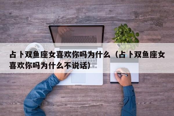 占卜双鱼座女喜欢你吗为什么(占卜双鱼座女喜欢你吗为什么不说话)