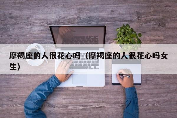 摩羯座的人很花心吗(摩羯座的人很花心吗女生)