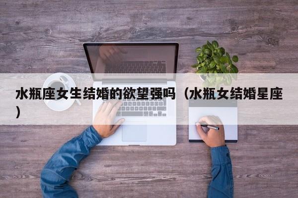水瓶座女生结婚的欲望强吗(水瓶女结婚星座)