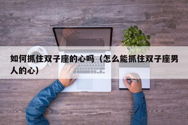 如何抓住双子座的心吗(怎么能抓住双子座男人的心)