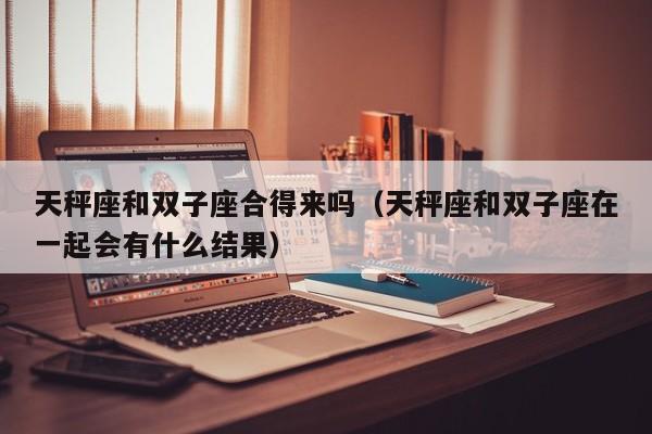 天秤座和双子座合得来吗(天秤座和双子座在一起会有什么结果)