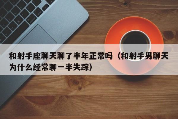 和射手座聊天聊了半年正常吗(和射手男聊天为什么经常聊一半失踪)